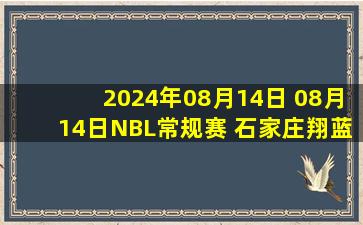 2024年08月14日 08月14日NBL常规赛 石家庄翔蓝 - 江西赣驰 全场集锦